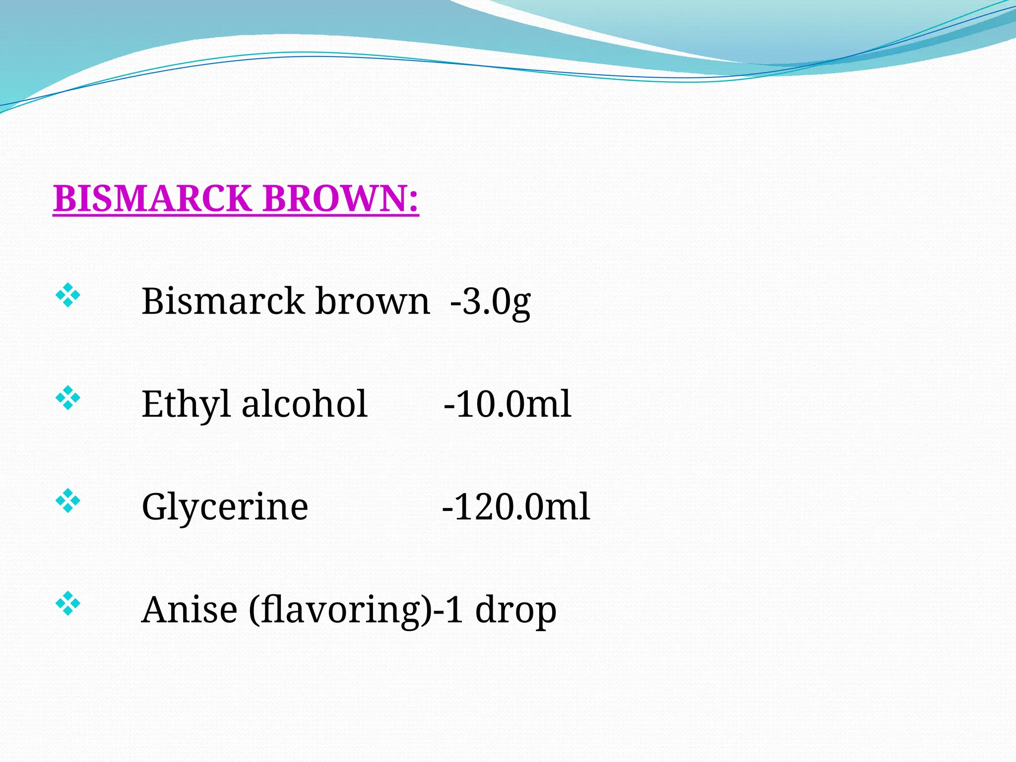 BISMARCK BROWN:
 Bismarck brown -3.0g
 Ethyl alcohol -10.0ml
 Glycerine -120.0ml
 Anise (flavoring)-1 drop
 