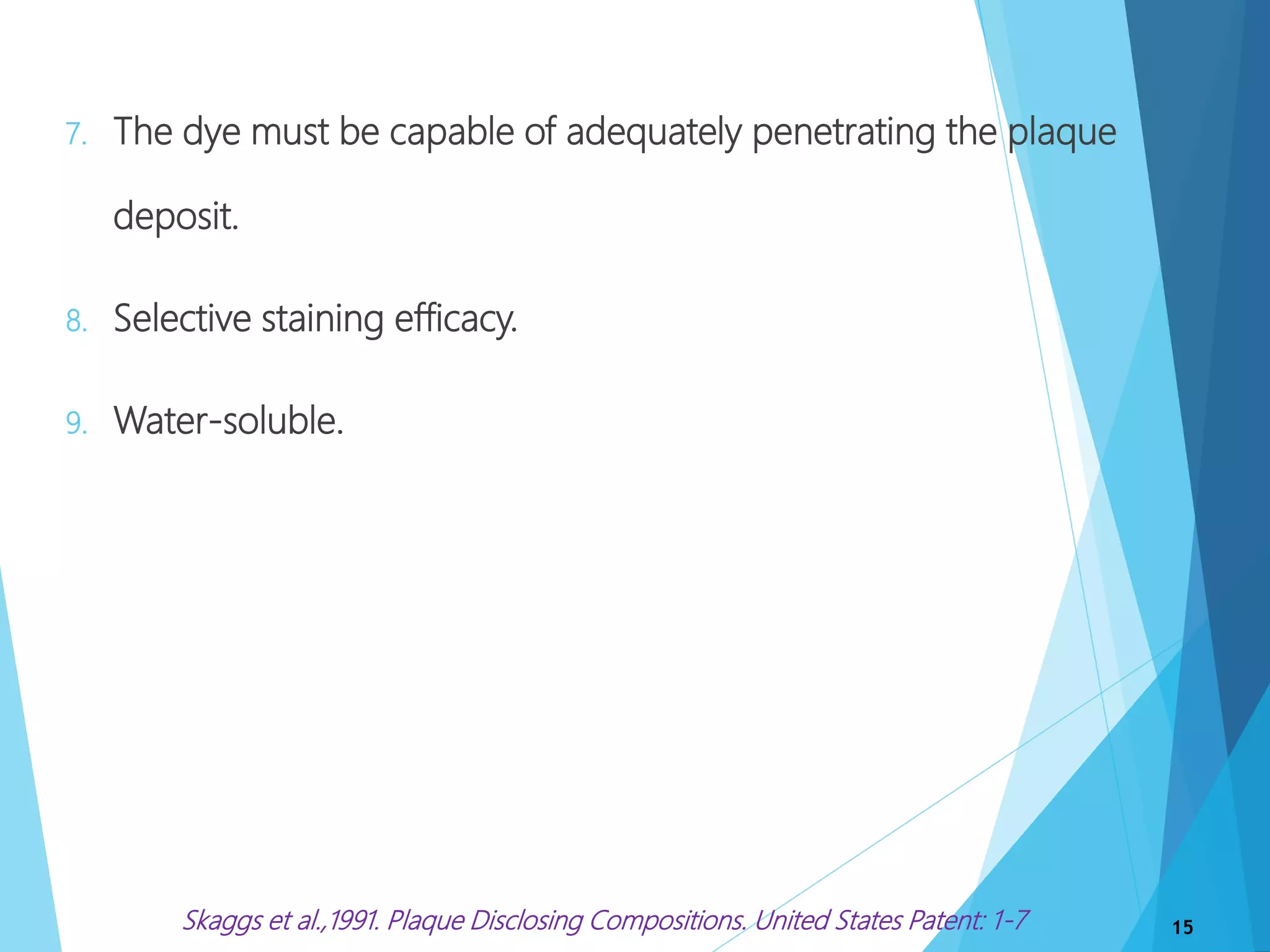 7. The dye must be capable of adequately penetrating the plaque
deposit.
8. Selective staining efficacy.
9. Water-soluble.
15Skaggs et al.,1991. Plaque Disclosing Compositions. United States Patent: 1-7
 