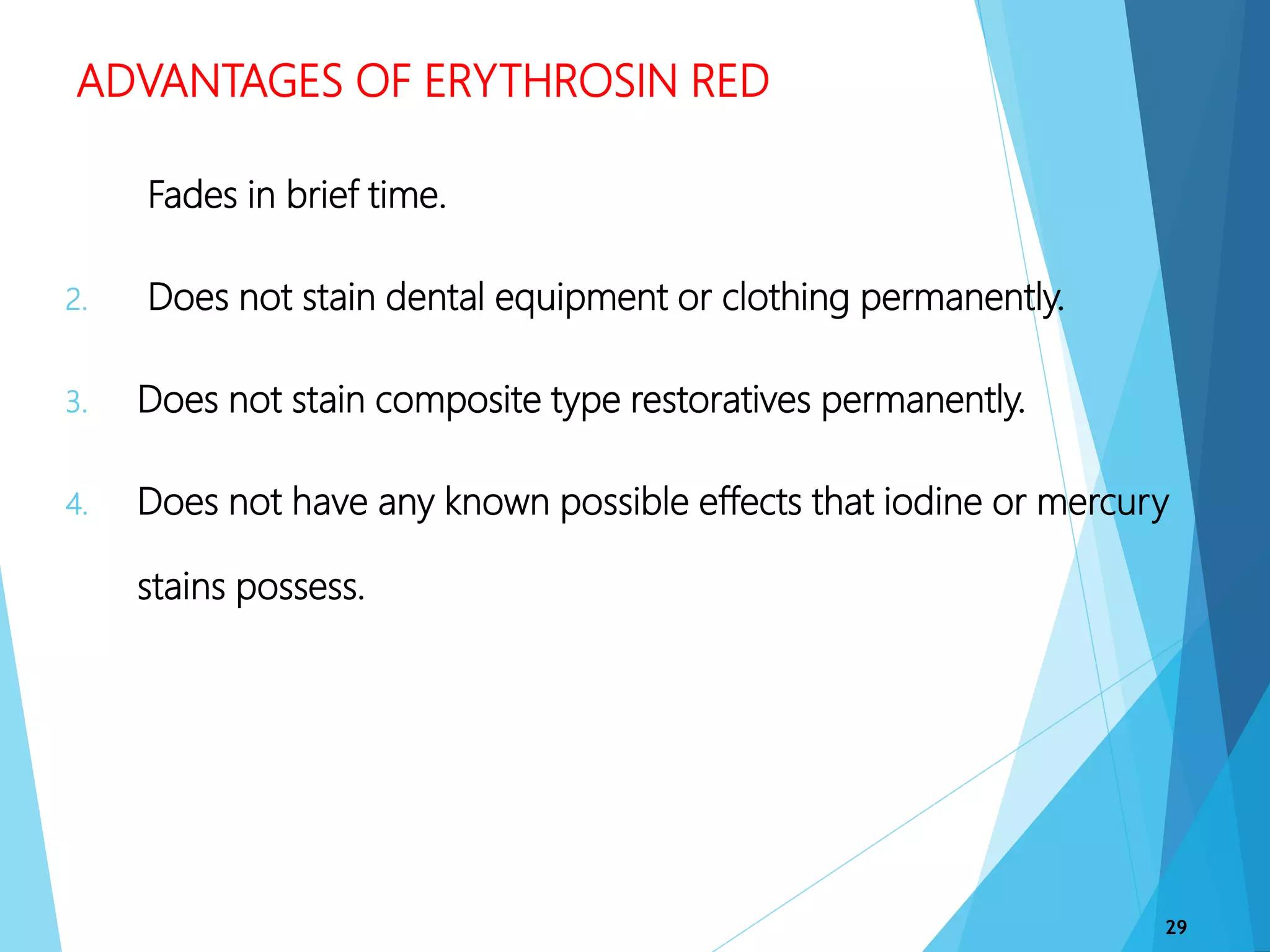 ADVANTAGES OF ERYTHROSIN RED
1. Fades in brief time.
2. Does not stain dental equipment or clothing permanently.
3. Does not stain composite type restoratives permanently.
4. Does not have any known possible effects that iodine or mercury
stains possess.
29
 
