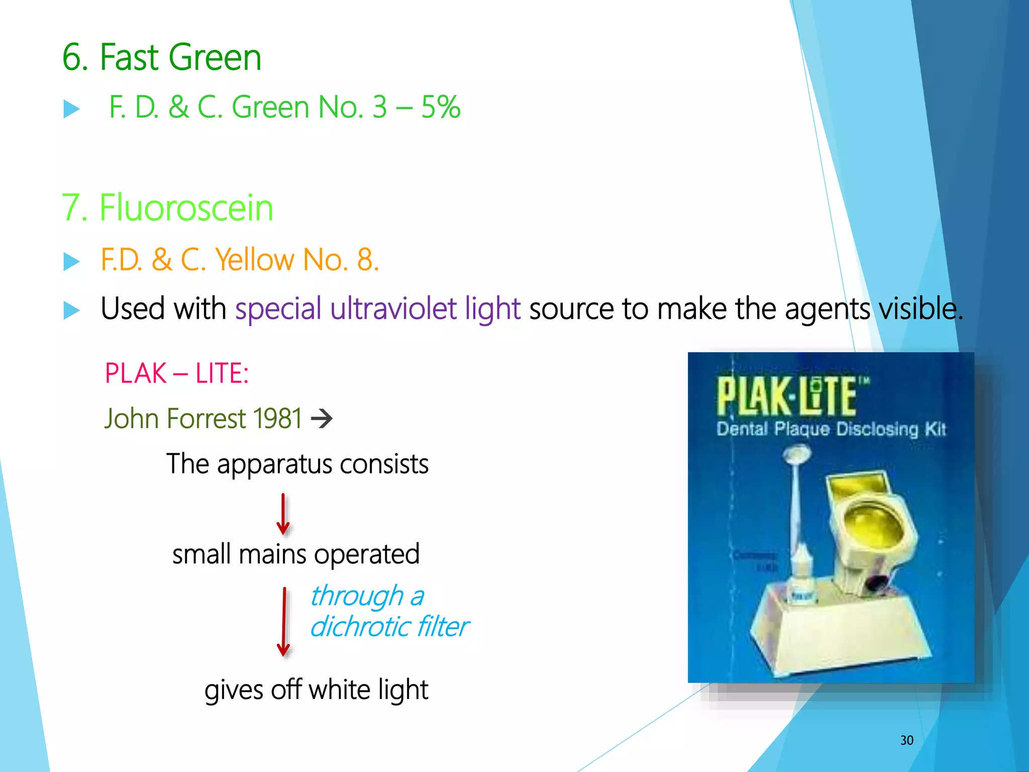 6. Fast Green
 F. D. & C. Green No. 3 – 5%
7. Fluoroscein
 F.D. & C. Yellow No. 8.
 Used with special ultraviolet light source to make the agents visible.
30
PLAK – LITE:
John Forrest 1981 
The apparatus consists of
a small mains operated lamp
gives off white light
through a
dichrotic filter
 