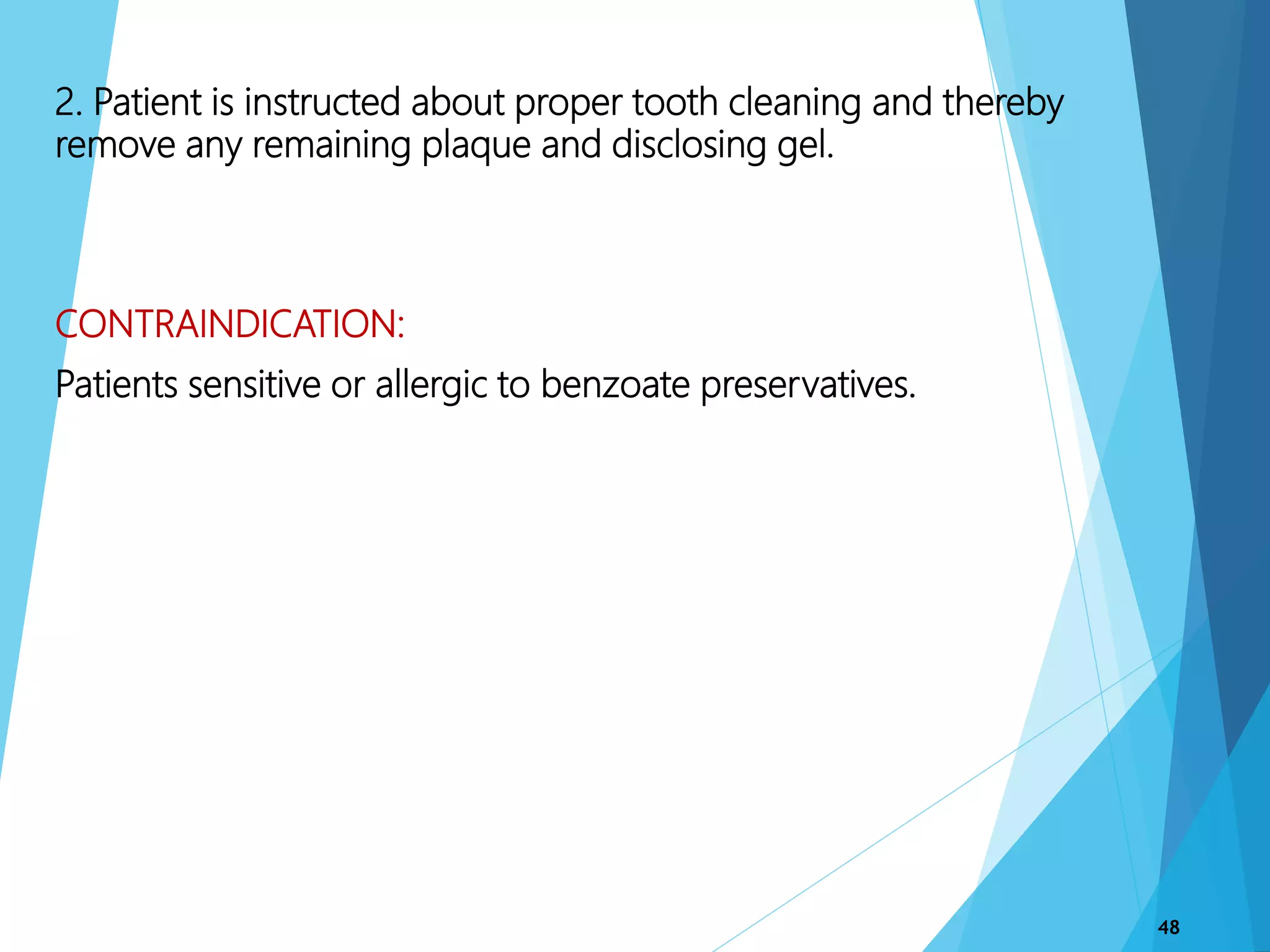 2. Patient is instructed about proper tooth cleaning and thereby
remove any remaining plaque and disclosing gel.
CONTRAINDICATION:
Patients sensitive or allergic to benzoate preservatives.
48
 