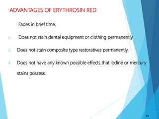 ADVANTAGES OF ERYTHROSIN RED
1. Fades in brief time.
2. Does not stain dental equipment or clothing permanently.
3. Does not stain composite type restoratives permanently.
4. Does not have any known possible effects that iodine or mercury
stains possess.
29
 