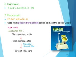 6. Fast Green
 F. D. & C. Green No. 3 – 5%
7. Fluoroscein
 F.D. & C. Yellow No. 8.
 Used with special ultraviolet light source to make the agents visible.
30
PLAK – LITE:
John Forrest 1981 
The apparatus consists of
a small mains operated lamp
gives off white light
through a
dichrotic filter
 