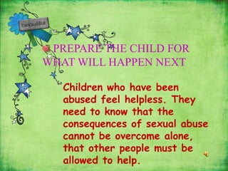 PREPARE THE CHILD FOR
WHAT WILL HAPPEN NEXT
Children who have been
abused feel helpless. They
need to know that the
consequences of sexual abuse
cannot be overcome alone,
that other people must be
allowed to help.
 