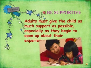 Adults must give the child as
much support as possible,
especially as they begin to
open up about their
experience.
BE SUPPORTIVE
 