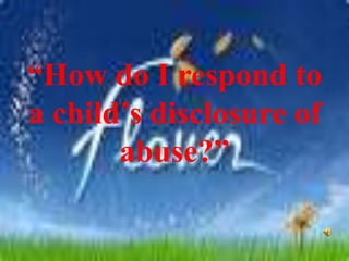 “How do I respond to
a child’s disclosure of
abuse?”
 