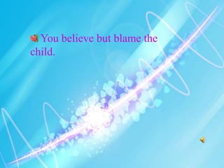 You believe but blame the
child.
 
