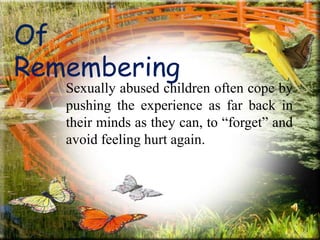 Of
Remembering
Sexually abused children often cope by
pushing the experience as far back in
their minds as they can, to “forget” and
avoid feeling hurt again.
 