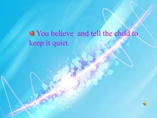 You believe and tell the child to
keep it quiet.
 