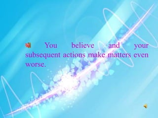 You believe and your
subsequent actions make matters even
worse.
 