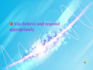 You believe and respond
appropriately.
 