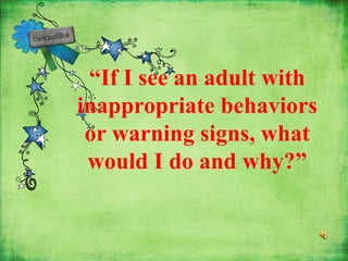 “If I see an adult with
inappropriate behaviors
or warning signs, what
would I do and why?”
 