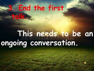 3. End the first
talk.
This needs to be an
ongoing conversation.
 