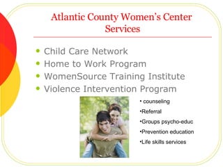 Atlantic County Women’s Center  Services Child Care Network Home to Work Program WomenSource Training Institute Violence Intervention Program counseling Referral Groups psycho-educ Prevention education Life skills services 