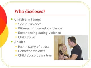 Who discloses? Children/Teens Sexual violence Witnessing domestic violence Experiencing dating violence Child abuse Adults  Past history of abuse Domestic violence Child abuse by partner 