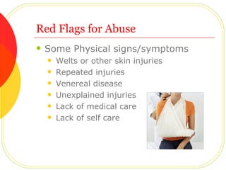 Red Flags for Abuse Some Physical signs/symptoms Welts or other skin injuries Repeated injuries Venereal disease Unexplained injuries Lack of medical care Lack of self care 