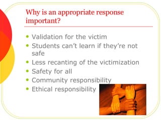 Why is an appropriate response important? Validation for the victim Students can’t learn if they’re not safe Less recanting of the victimization Safety for all Community responsibility   Ethical responsibility 