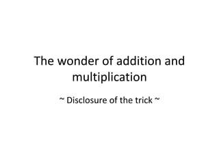 The wonder of addition and 
multiplication 
~ Disclosure of the trick ~ 
 