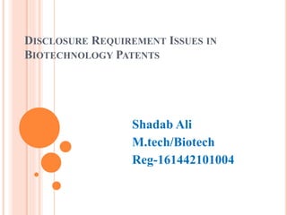 DISCLOSURE REQUIREMENT ISSUES IN
BIOTECHNOLOGY PATENTS
Shadab Ali
M.tech/Biotech
Reg-161442101004
 