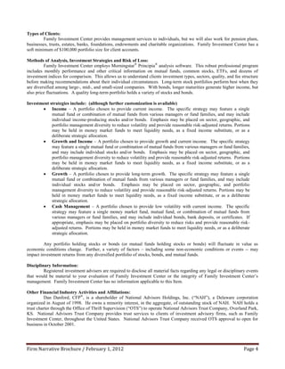 Types of Clients:
         Family Investment Center provides management services to individuals, but we will also work for pension plans,
businesses, trusts, estates, banks, foundations, endowments and charitable organizations. Family Investment Center has a
soft minimum of $100,000 portfolio size for client accounts.

Methods of Analysis, Investment Strategies and Risk of Loss:
         Family Investment Center employs Morningstar® Principia® analysis software. This robust professional program
includes monthly performance and other critical information on mutual funds, common stocks, ETFs, and dozens of
investment indices for comparison. This allows us to understand clients investment types, sectors, quality, and fee structure
before making recommendations about their individual circumstances. Long-term stock portfolios perform best when they
are diversified among large-, mid-, and small-sized companies. With bonds, longer maturities generate higher income, but
also price fluctuations. A quality long-term portfolio holds a variety of stocks and bonds.

Investment strategies include: (although further customization is available)
        Income – A portfolio chosen to provide current income. The specific strategy may feature a single
            mutual fund or combination of mutual funds from various managers or fund families, and may include
            individual income-producing stocks and/or bonds. Emphasis may be placed on sector, geographic, and
            portfolio management diversity to reduce volatility and provide reasonable risk-adjusted returns. Portions
            may be held in money market funds to meet liquidity needs, as a fixed income substitute, or as a
            deliberate strategic allocation.
        Growth and Income – A portfolio chosen to provide growth and current income. The specific strategy
            may feature a single mutual fund or combination of mutual funds from various managers or fund families,
            and may include individual stocks and/or bonds. Emphasis may be placed on sector, geographic, and
            portfolio management diversity to reduce volatility and provide reasonable risk-adjusted returns. Portions
            may be held in money market funds to meet liquidity needs, as a fixed income substitute, or as a
            deliberate strategic allocation.
        Growth – A portfolio chosen to provide long-term growth. The specific strategy may feature a single
            mutual fund or combination of mutual funds from various managers or fund families, and may include
            individual stocks and/or bonds. Emphasis may be placed on sector, geographic, and portfolio
            management diversity to reduce volatility and provide reasonable risk-adjusted returns. Portions may be
            held in money market funds to meet liquidity needs, as a fixed income substitute, or as a deliberate
            strategic allocation.
        Cash Management – A portfolio chosen to provide low volatility with current income. The specific
            strategy may feature a single money market fund, mutual fund, or combination of mutual funds from
            various managers or fund families, and may include individual bonds, bank deposits, or certificates. If
            appropriate, emphasis may be placed on portfolio diversity to reduce risks and provide reasonable risk-
            adjusted returns. Portions may be held in money market funds to meet liquidity needs, or as a deliberate
            strategic allocation.

         Any portfolio holding stocks or bonds (or mutual funds holding stocks or bonds) will fluctuate in value as
economic conditions change. Further, a variety of factors – including some non-economic conditions or events -- may
impact investment returns from any diversified portfolio of stocks, bonds, and mutual funds.

Disciplinary Information:
         Registered investment advisers are required to disclose all material facts regarding any legal or disciplinary events
that would be material to your evaluation of Family Investment Center or the integrity of Family Investment Center’s
management. Family Investment Center has no information applicable to this Item.

Other Financial Industry Activities and Affiliations:
          Dan Danford, CFP®, is a shareholder of National Advisors Holdings, Inc. (“NAH”), a Delaware corporation
organized in August of 1998. He owns a minority interest, in the aggregate, of outstanding stock of NAH. NAH holds a
trust charter through the Office of Thrift Supervision (“OTS”) to operate National Advisors Trust Company, Overland Park,
KS. National Advisors Trust Company provides trust services to clients of investment advisory firms, such as Family
Investment Center, throughout the United States. National Advisors Trust Company received OTS approval to open for
business in October 2001.




Firm Narrative Brochure / February 1, 2012                                                                            Page 4
 