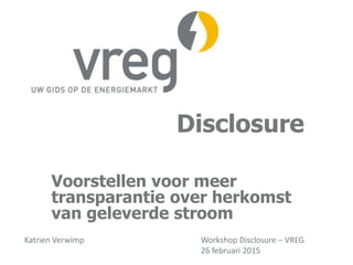 Disclosure
Voorstellen voor meer
transparantie over herkomst
van geleverde stroom
Katrien Verwimp Workshop Disclosure – VREG
26 februari 2015
 