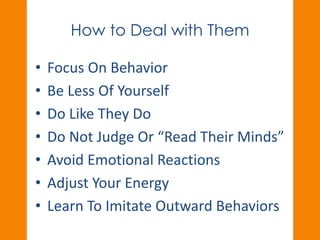 How to Deal with Them 
• Focus On Behavior 
• Be Less Of Yourself 
• Do Like They Do 
• Do Not Judge Or “Read Their Minds” 
• Avoid Emotional Reactions 
• Adjust Your Energy 
• Learn To Imitate Outward Behaviors 
 