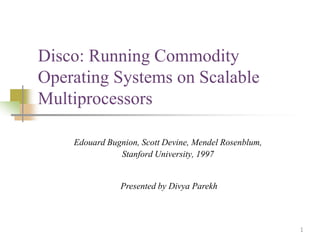 Disco: Running Commodity
Operating Systems on Scalable
Multiprocessors

    Edouard Bugnion, Scott Devine, Mendel Rosenblum,
               Stanford University, 1997


               Presented by Divya Parekh



                                                       1
 