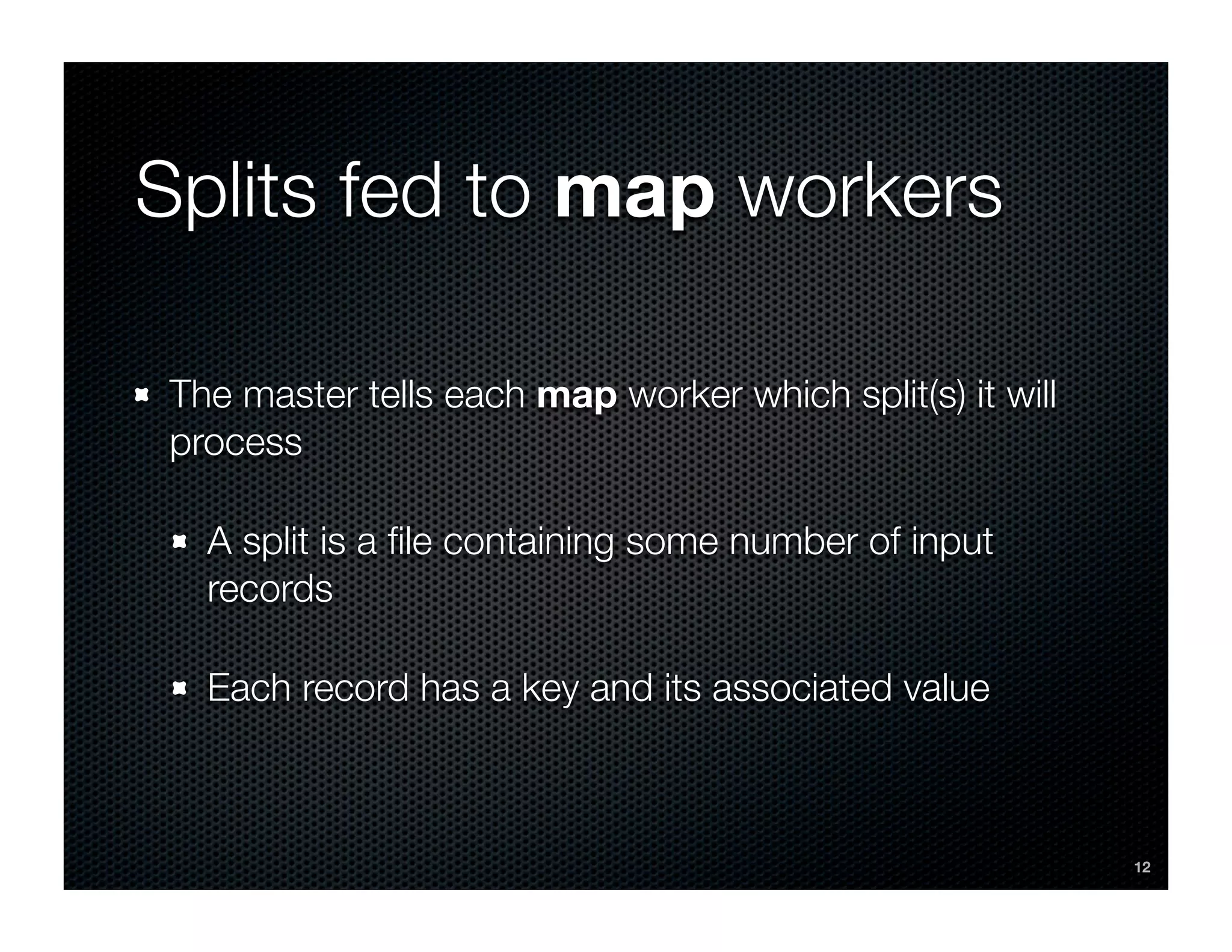Splits fed to map workers

The master tells each map worker which split(s) it will
process

  A split is a ﬁle containing some number of input
  records

  Each record has a key and its associated value



                                                          12
 
