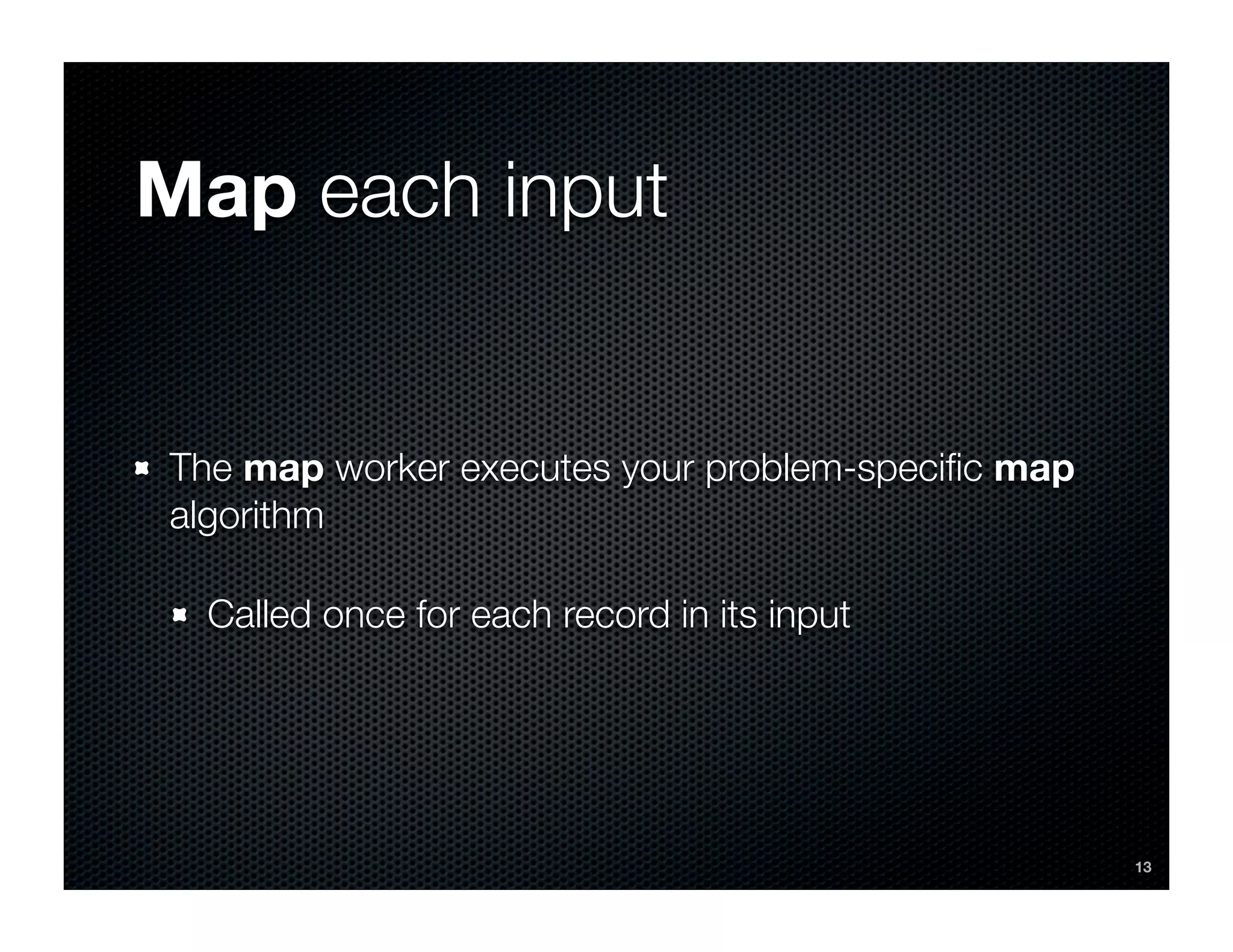 Map each input


The map worker executes your problem-speciﬁc map
algorithm

  Called once for each record in its input




                                                   13
 