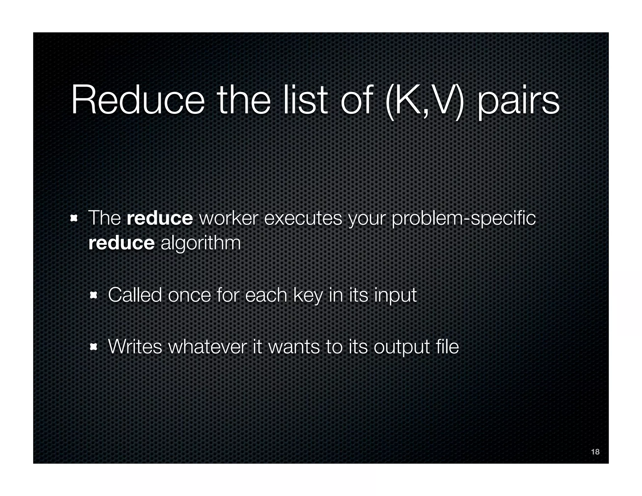 Reduce the list of (K,V) pairs

 The reduce worker executes your problem-speciﬁc
 reduce algorithm

   Called once for each key in its input

   Writes whatever it wants to its output ﬁle




                                                   18
 