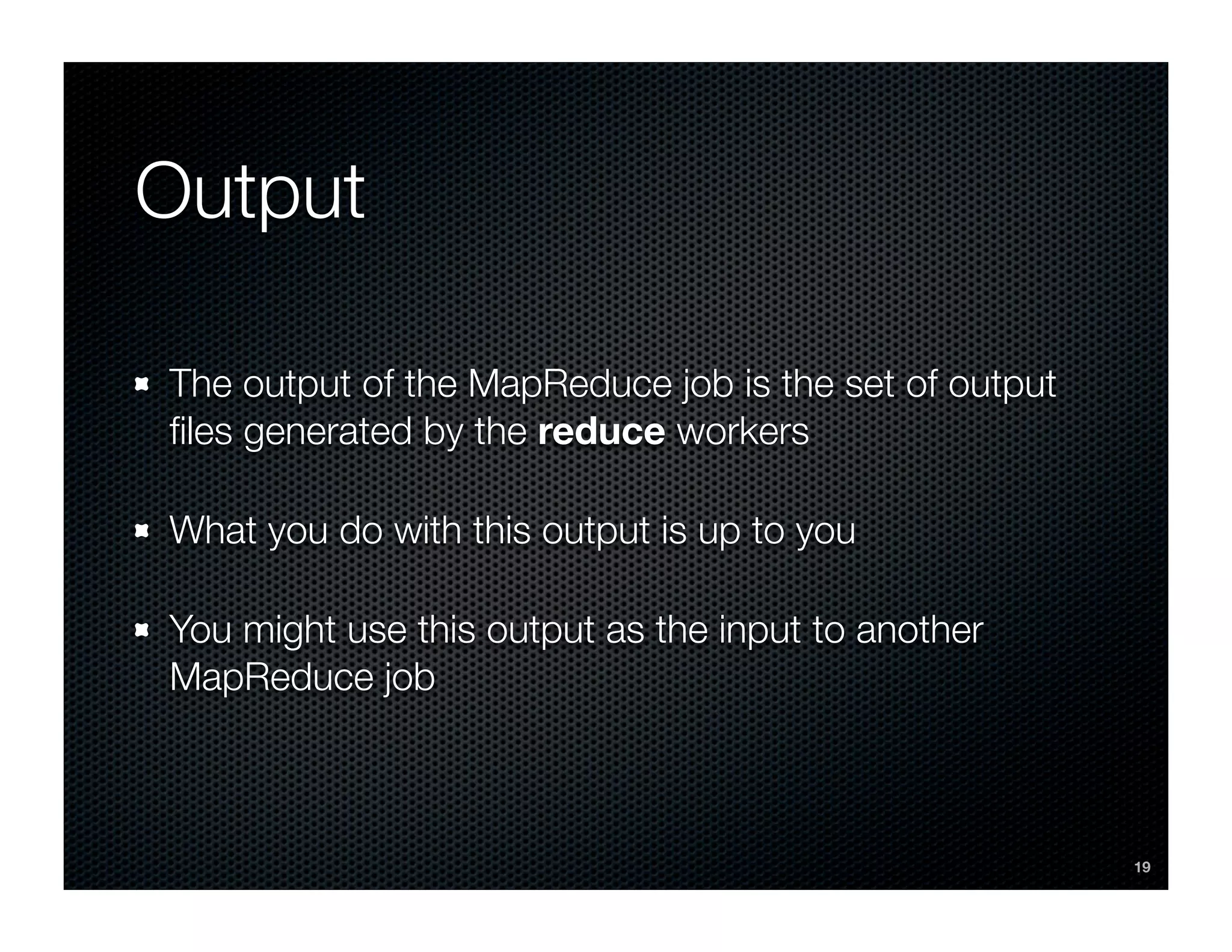 Output

The output of the MapReduce job is the set of output
ﬁles generated by the reduce workers

What you do with this output is up to you

You might use this output as the input to another
MapReduce job



                                                       19
 