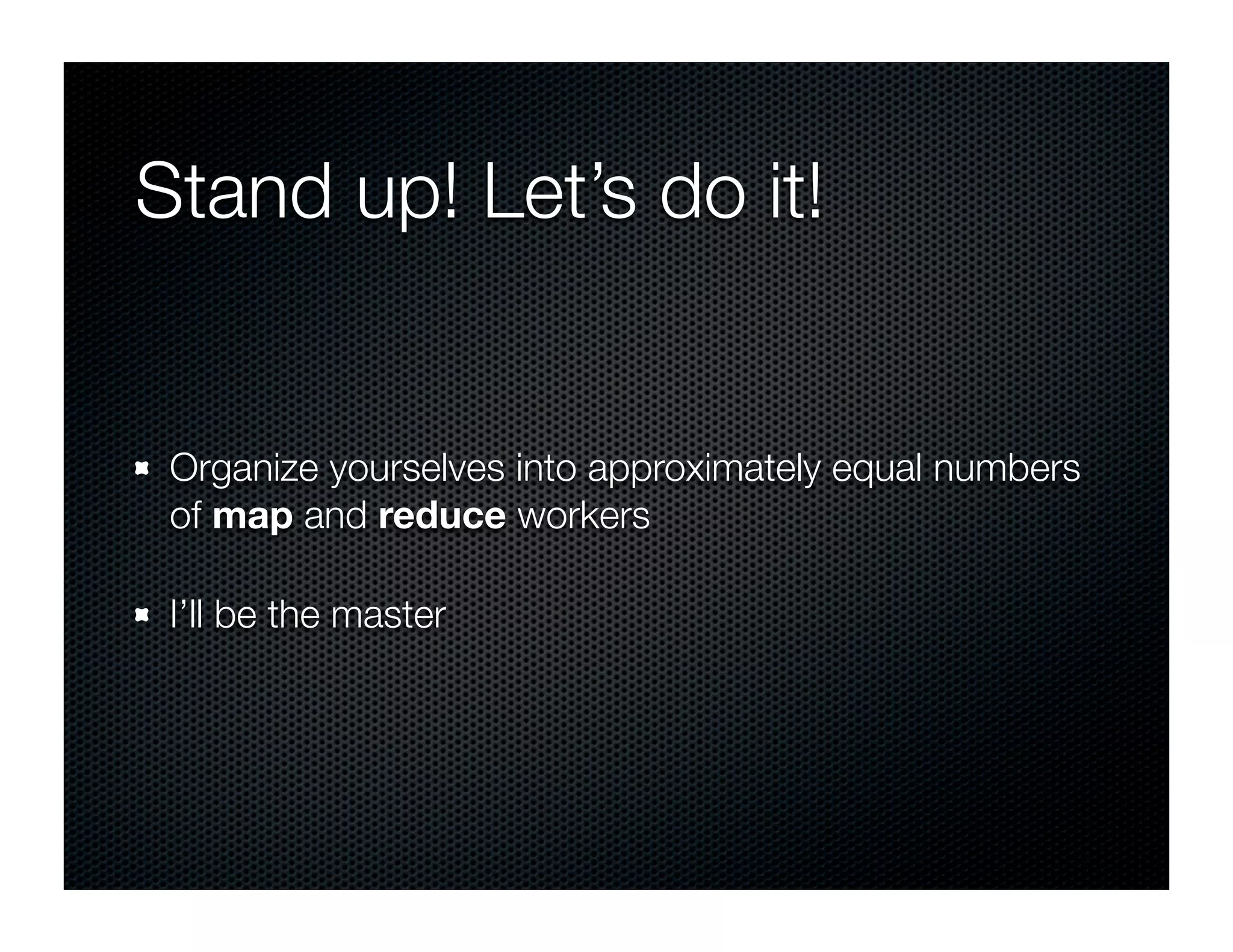 Stand up! Let’s do it!


 Organize yourselves into approximately equal numbers
 of map and reduce workers

 I’ll be the master
 