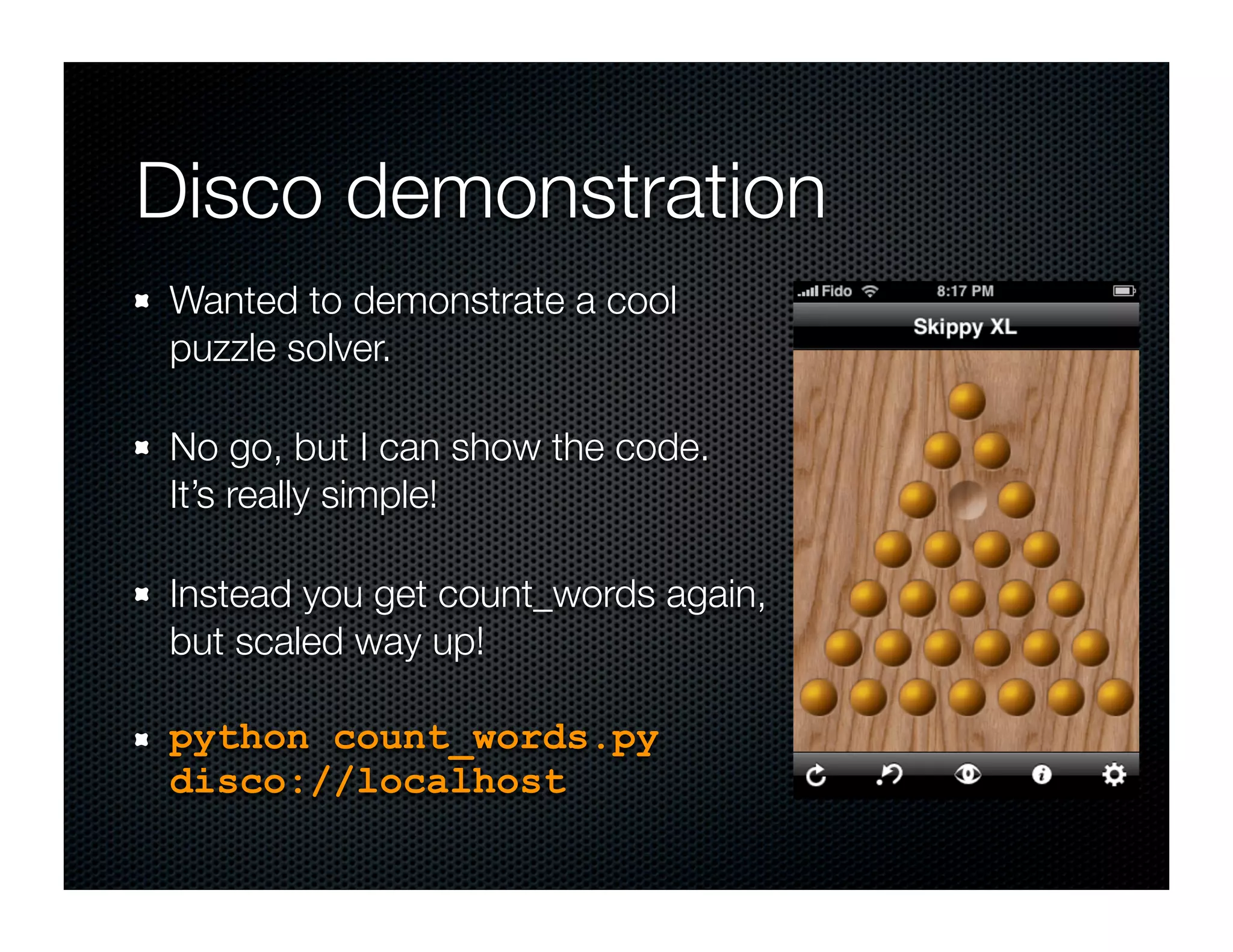 Disco demonstration
Wanted to demonstrate a cool
puzzle solver.

No go, but I can show the code.
It’s really simple!

Instead you get count_words again,
but scaled way up!

python count_words.py
disco://localhost
 