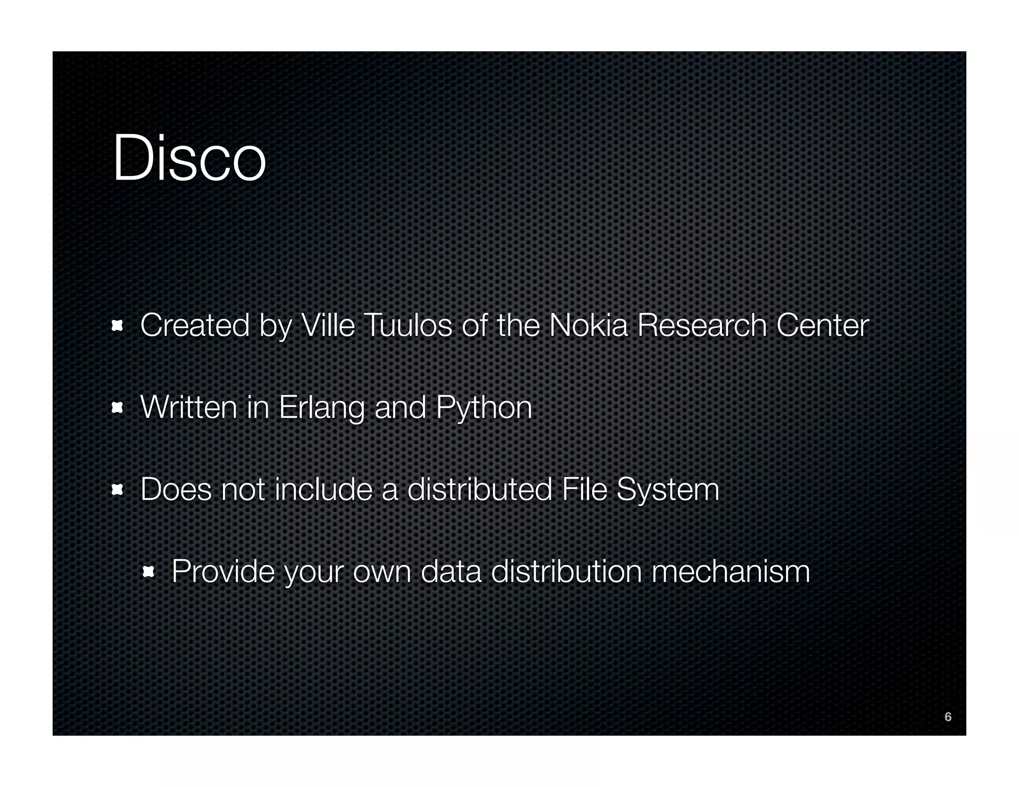 Disco

Created by Ville Tuulos of the Nokia Research Center

Written in Erlang and Python

Does not include a distributed File System

  Provide your own data distribution mechanism



                                                       6
 