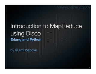VanPyz, June 2, 2009




Introduction to MapReduce
using Disco
Erlang and Python


by @JimRoepcke



                                       1
 