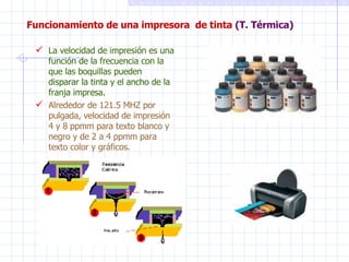Funcionamiento de una impresora  de tinta  (T. Térmica) La velocidad de impresión es una función de la frecuencia con la que las boquillas pueden disparar la tinta y el ancho de la franja impresa. Alrededor de 121.5 MHZ por pulgada, velocidad de impresión 4 y 8 ppmm para texto blanco y negro y de 2 a 4 ppmm para texto color y gráficos. 