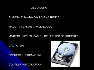 DISCO DURO ALUMNA: ELIA ANAI VALLEJANO NUÑEZ MAESTRA: SAMANTA VILLALOBOS MATERIA:  ACTUALIZACION DEL EQUIPO DE COMPUTO GRUPO: 309 CARRERA: INFORMATICA CONALEP GUADALAJARA II 