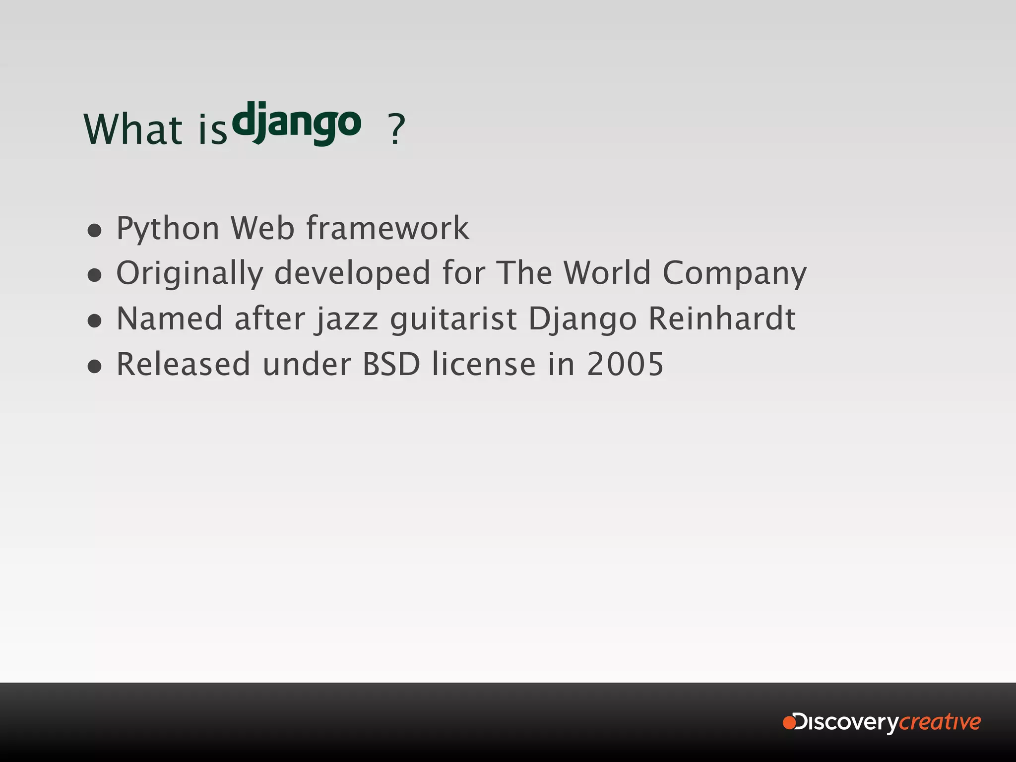 What is           ?

• Python Web framework
• Originally developed for The World Company
• Named after jazz guitarist Django Reinhardt
• Released under BSD license in 2005
 
