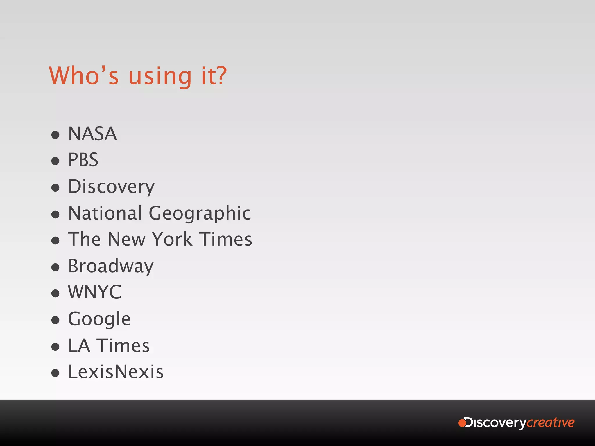 Who’s using it?

• NASA
• PBS
• Discovery
• National Geographic
• The New York Times
• Broadway
• WNYC
• Google
• LA Times
• LexisNexis
 