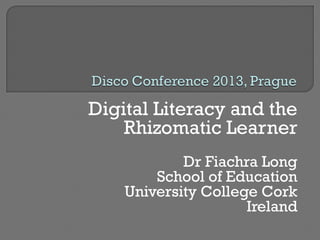 Digital Literacy and the
Rhizomatic Learner
Dr Fiachra Long
School of Education
University College Cork
Ireland
 