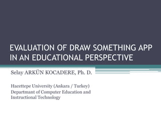 EVALUATION OF DRAW SOMETHING APP
IN AN EDUCATIONAL PERSPECTIVE
Selay ARKÜN KOCADERE, Ph. D.
Hacettepe University (Ankara / Turkey)
Departmant of Computer Education and
Instructional Technology
 