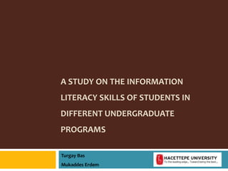 A STUDY ON THE INFORMATION
LITERACY SKILLS OF STUDENTS IN
DIFFERENT UNDERGRADUATE
PROGRAMS
Turgay Bas
Mukaddes Erdem
 