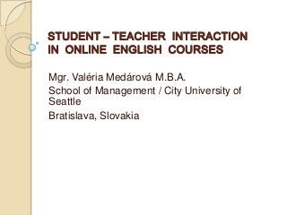 STUDENT – TEACHER INTERACTION
IN ONLINE ENGLISH COURSES
Mgr. Valéria Medárová M.B.A.
School of Management / City University of
Seattle
Bratislava, Slovakia
 