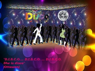 "D.I.S.C.O.… D.I.S.C.O. … D.I.S.C.O.
She is disco"
(Ottawan)
 