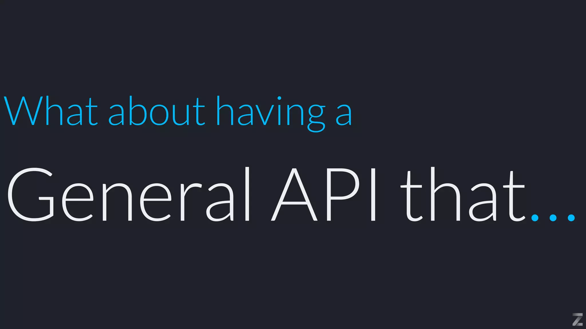 What about having a
General API that…
 