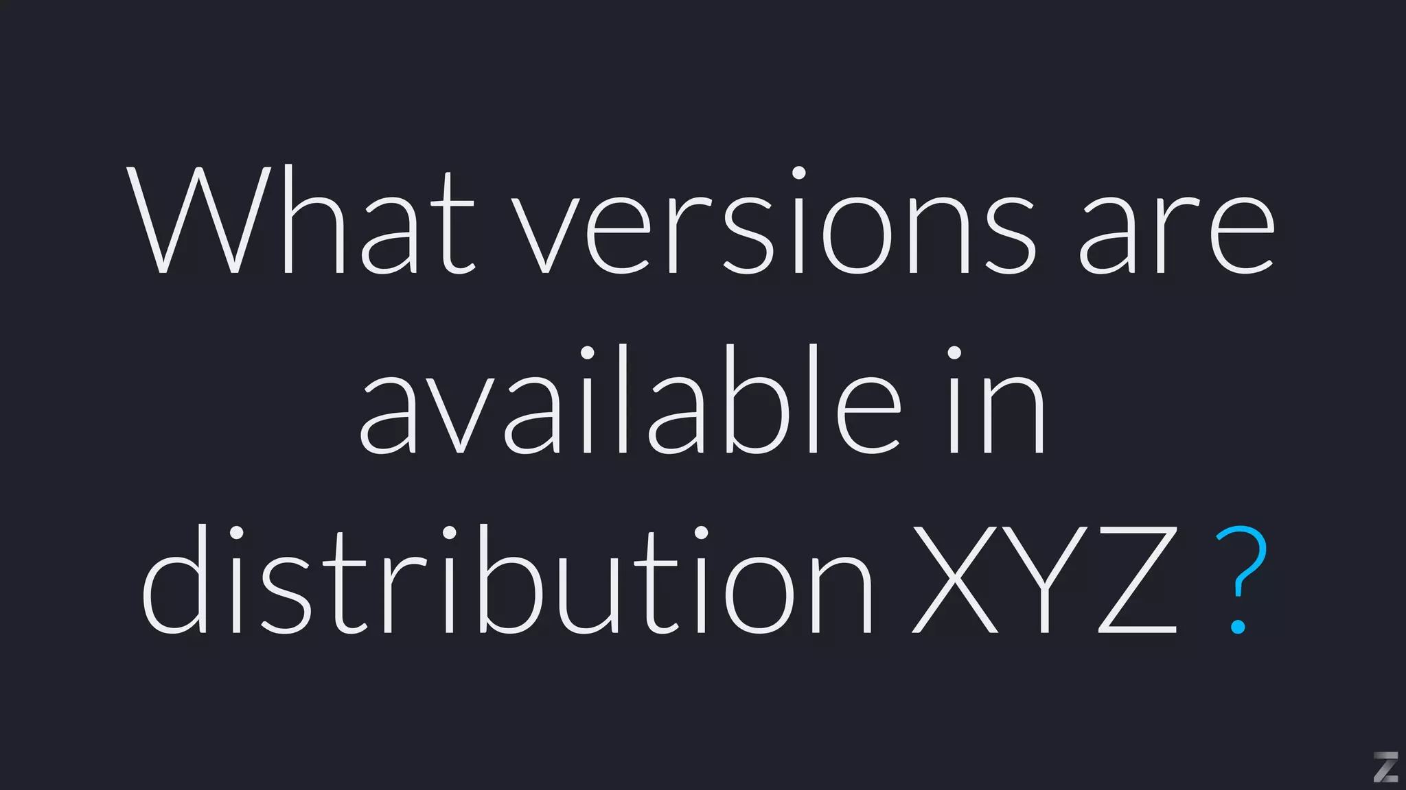 What versions are
available in
distribution XYZ ?
 