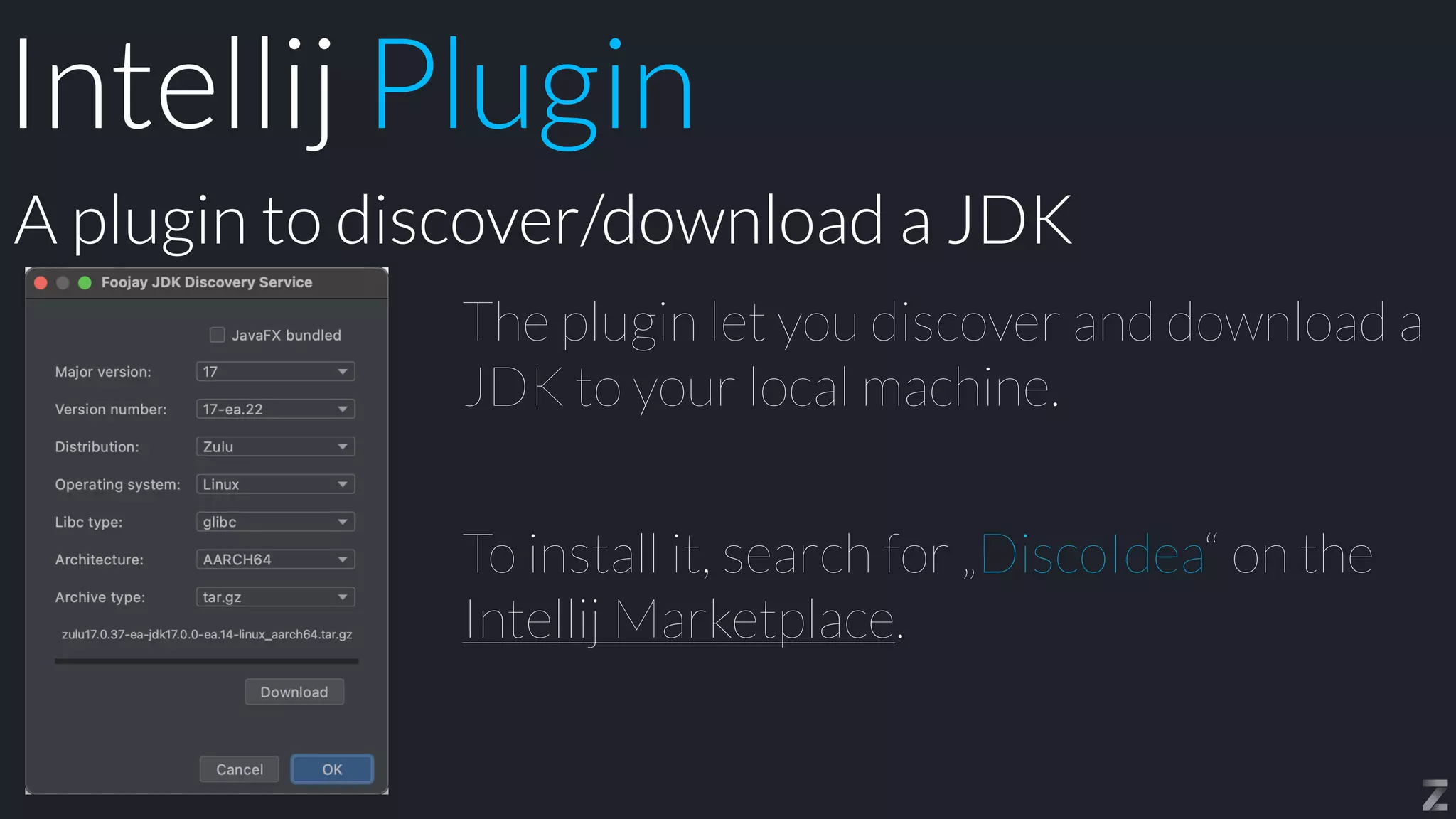 The plugin let you discover and download a
JDK to your local machine.


To install it, search for „DiscoIdea“ on the
Intellij Marketplace.
A plugin to discover/download a JDK
Intellij Plugin
 