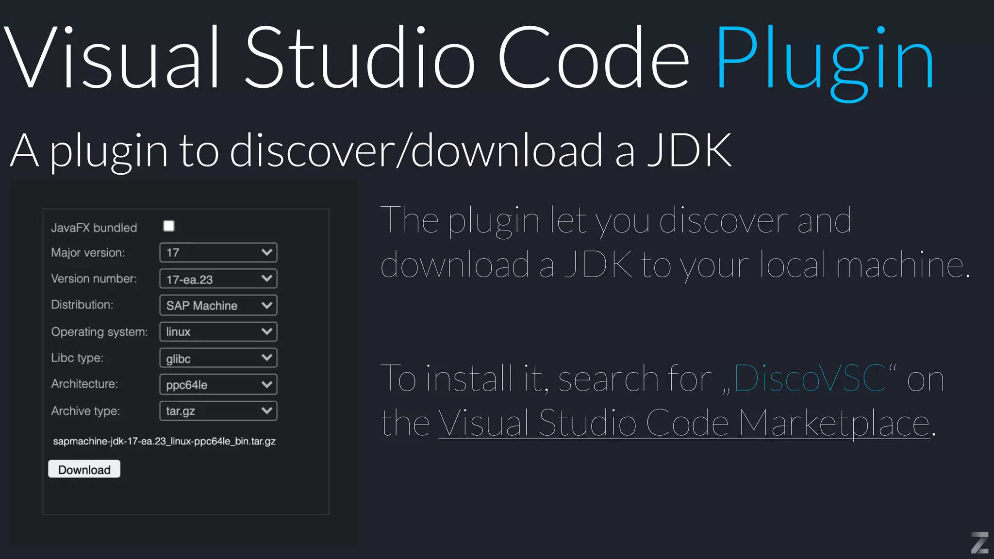 The plugin let you discover and
download a JDK to your local machine.


To install it, search for „DiscoVSC“ on
the Visual Studio Code Marketplace.
A plugin to discover/download a JDK
Visual Studio Code Plugin
 