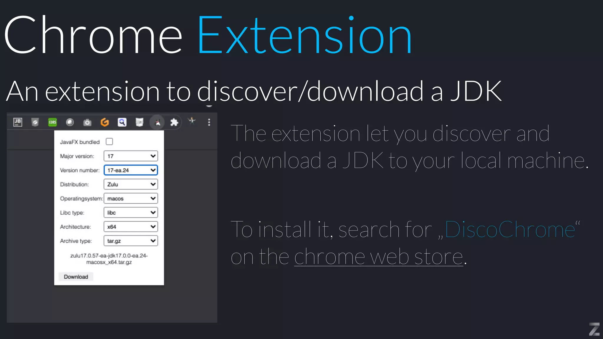 The extension let you discover and
download a JDK to your local machine.


To install it, search for „DiscoChrome“
on the chrome web store.
An extension to discover/download a JDK
Chrome Extension
 