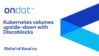 Richa’rd Kova’cs
Kubernetes volumes
upside-down with
Discoblocks
 